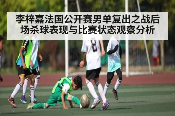 李梓嘉法国公开赛男单复出之战后场杀球表现与比赛状态观察分析